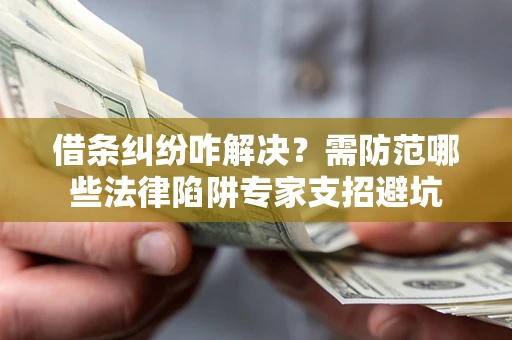 武汉借条纠纷咋解决？需防范哪些法律陷阱专家支招避坑