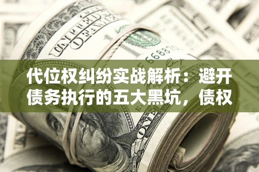 武汉代位权纠纷实战解析：避开债务执行的五大黑坑，债权人必看指南