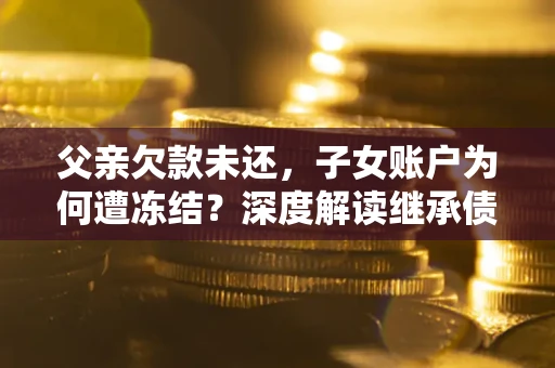 武汉父亲欠款未还，子女账户为何遭冻结？深度解读继承债务迷局