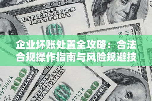 武汉企业坏账处置全攻略：合法合规操作指南与风险规避技巧解析