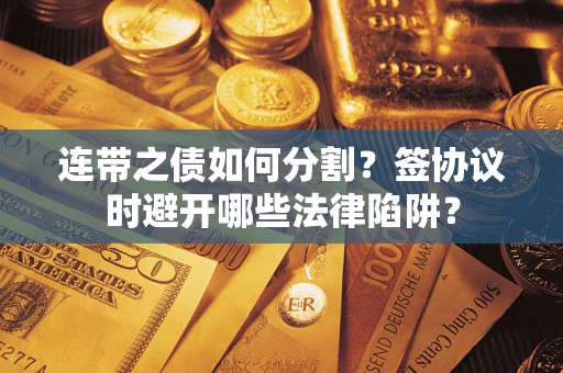 武汉连带之债如何分割？签协议时避开哪些法律陷阱？