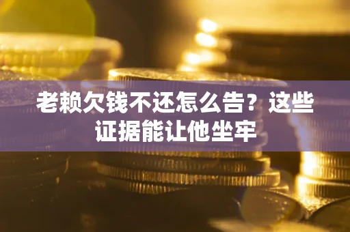 武汉老赖欠钱不还怎么告？这些证据能让他坐牢
