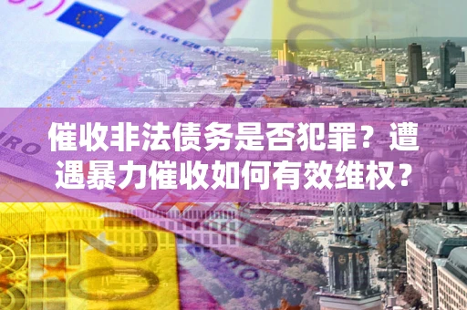 武汉催收非法债务是否犯罪?遭遇暴力催收如何有效维权? 武汉催收非法债务是否犯罪?遭遇暴力催收如何有效维权?