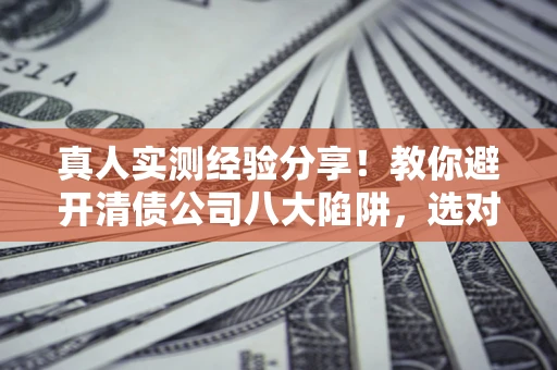 武汉真人实测经验分享！教你避开清债公司八大陷阱，选对机构少走十年弯路