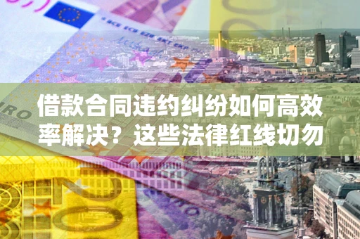 武汉借款合同违约纠纷如何高效率解决？这些法律红线切勿触碰