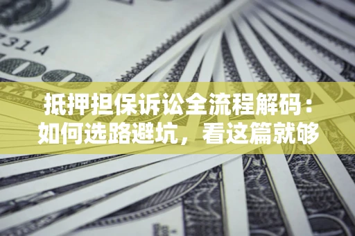 武汉抵押担保诉讼全流程解码：如何选路避坑，看这篇就够了