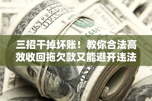武汉三招干掉坏账！教你合法高效收回拖欠款又能避开违法雷区