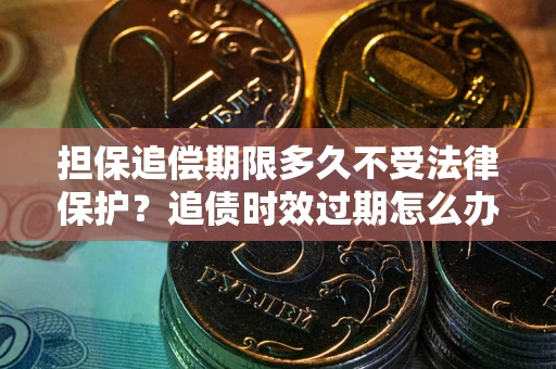 武汉担保追偿期限多久不受法律保护？追债时效过期怎么办？