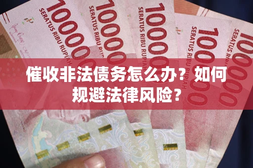 武汉催收非法债务怎么办？如何规避法律风险？