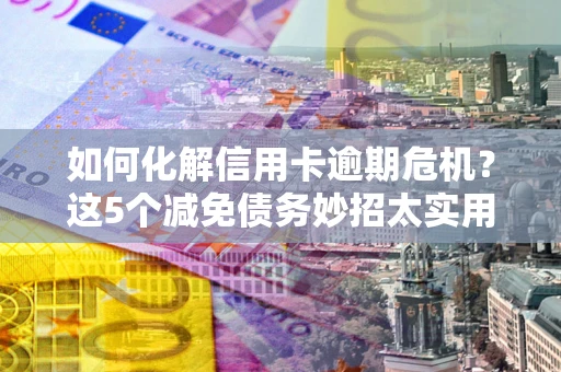 武汉如何化解信用卡逾期危机？这5个减免债务妙招太实用