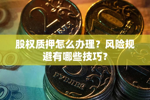 武汉股权质押怎么办理？风险规避有哪些技巧？