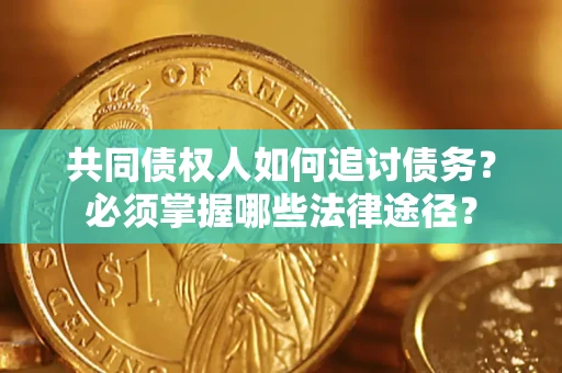 武汉共同债权人如何追讨债务？必须掌握哪些法律途径？