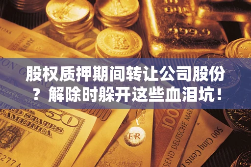 武汉股权质押期间转让公司股份？解除时躲开这些血泪坑！