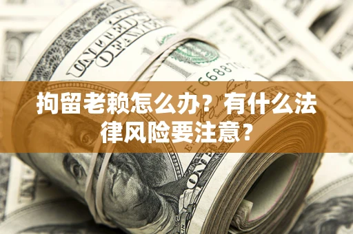 武汉拘留老赖怎么办？有什么法律风险要注意？