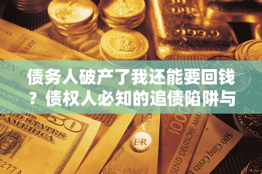 武汉债务人破产了我还能要回钱？债权人必知的追债陷阱与破局之道