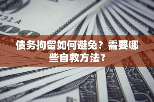 武汉债务拘留如何避免？需要哪些自救方法？