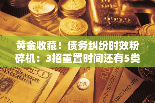 武汉黄金收藏！债务纠纷时效粉碎机：3招重置时间还有5类不设年限的特殊债务