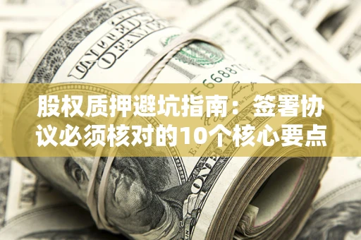 武汉股权质押避坑指南:签署协议必须核对的10个核心要点 武汉股权质押避坑指南:签署协议必须核对的10个核心要点