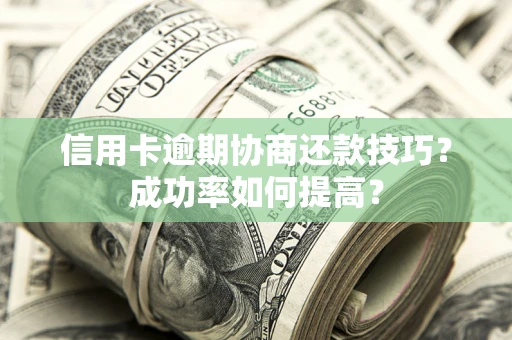 武汉信用卡逾期协商还款技巧？成功率如何提高？