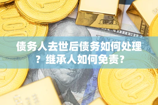 武汉债务人去世后债务如何处理？继承人如何免责？