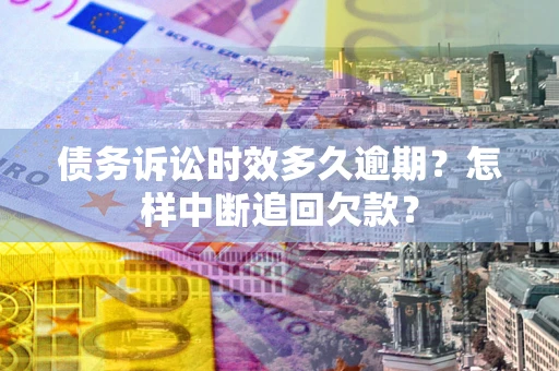 武汉债务诉讼时效多久逾期？怎样中断追回欠款？