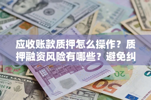 武汉应收账款质押怎么操作？质押融资风险有哪些？避免纠纷高效融资技巧