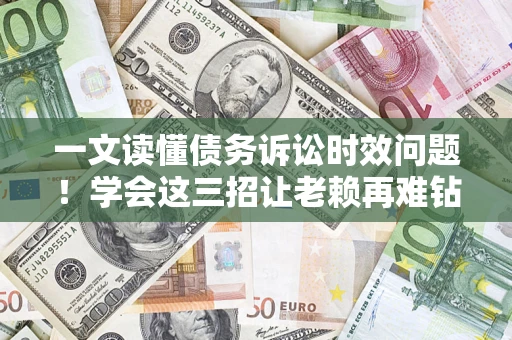 武汉一文读懂债务诉讼时效问题！学会这三招让老赖再难钻空子