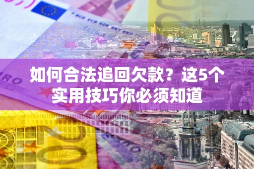 武汉如何合法追回欠款？这5个实用技巧你必须知道