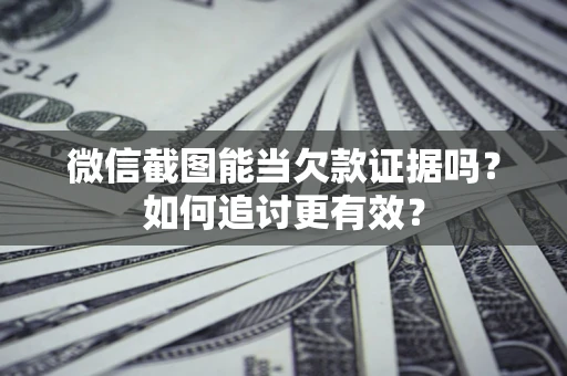 武汉微信截图能当欠款证据吗？如何追讨更有效？