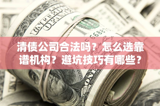 武汉清债公司合法吗？怎么选靠谱机构？避坑技巧有哪些？