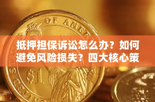 武汉抵押担保诉讼怎么办？如何避免风险损失？四大核心策略全解读