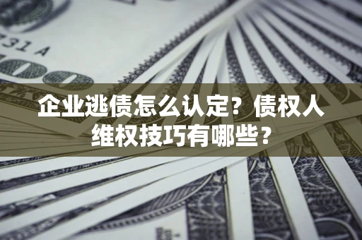 武汉企业逃债怎么认定？债权人维权技巧有哪些？