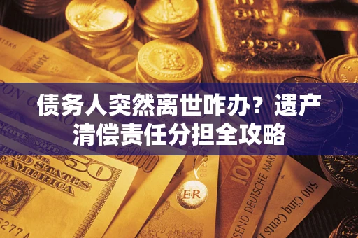 武汉债务人突然离世咋办？遗产清偿责任分担全攻略
