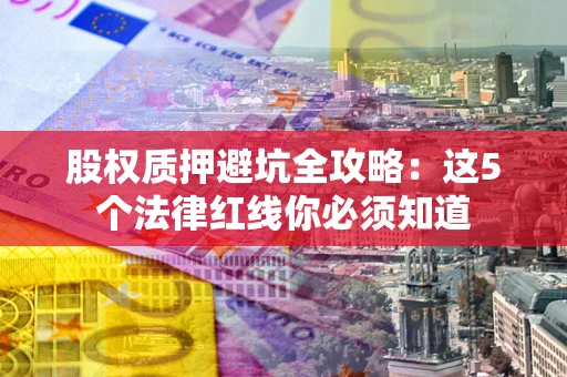 武汉股权质押避坑全攻略：这5个法律红线你必须知道
