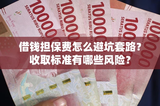 武汉借钱担保费怎么避坑套路?收取标准有哪些风险? 武汉借钱担保费怎么避坑套路?收取标准有哪些风险?