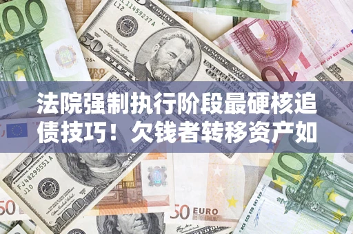 武汉法院强制执行阶段最硬核追债技巧！欠钱者转移资产如何破解？