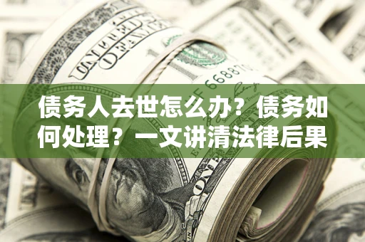武汉债务人去世怎么办？债务如何处理？一文讲清法律后果