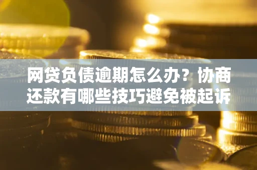 武汉网贷负债逾期怎么办？协商还款有哪些技巧避免被起诉？