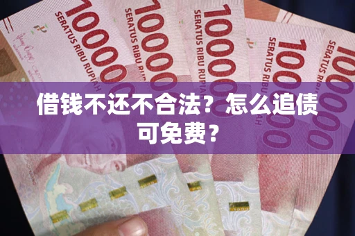 武汉借钱不还不合法？怎么追债可免费？