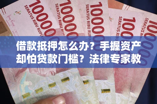 武汉借款抵押怎么办？手握资产却怕贷款门槛？法律专家教你办抵押不踩坑