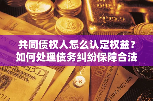 武汉共同债权人怎么认定权益？如何处理债务纠纷保障合法权益？