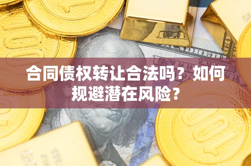 武汉合同债权转让合法吗?如何规避潜在风险? 武汉合同债权转让合法吗?如何规避潜在风险?