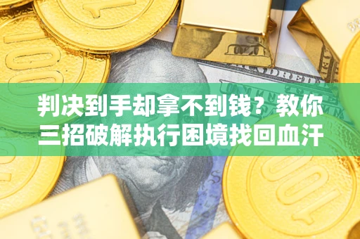 武汉判决到手却拿不到钱？教你三招破解执行困境找回血汗钱