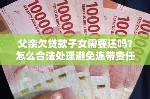武汉父亲欠贷款子女需要还吗？怎么合法处理避免连带责任？