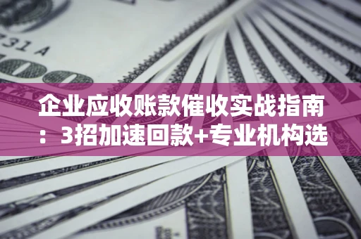 武汉企业应收账款催收实战指南：3招加速回款+专业机构选择避坑
