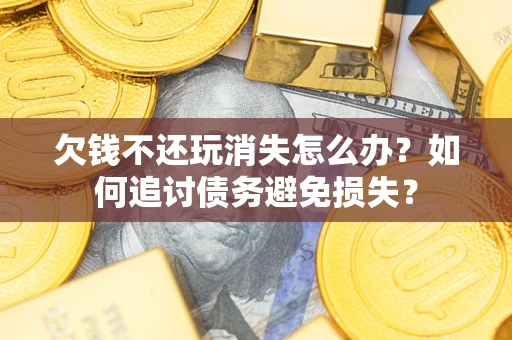 武汉欠钱不还玩消失怎么办？如何追讨债务避免损失？
