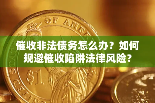 武汉催收非法债务怎么办？如何规避催收陷阱法律风险？