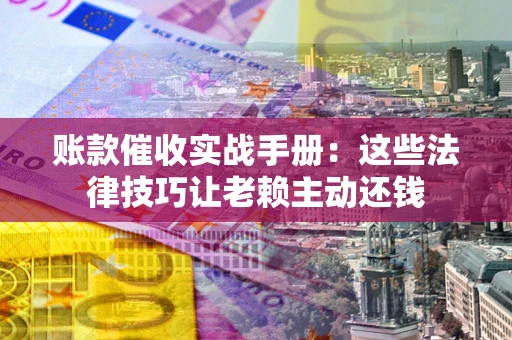 武汉账款催收实战手册：这些法律技巧让老赖主动还钱