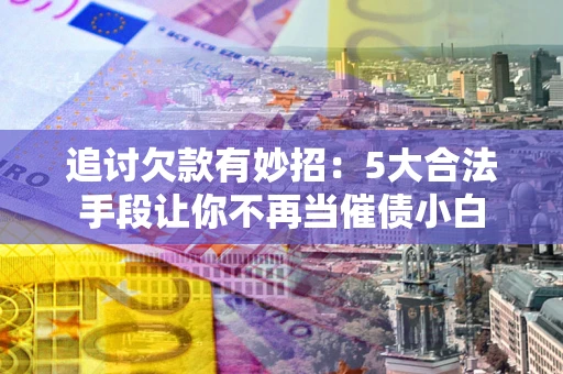 武汉追讨欠款有妙招：5大合法手段让你不再当催债小白