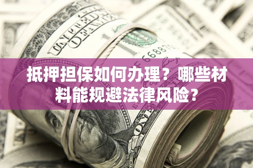 武汉抵押担保如何办理？哪些材料能规避法律风险？
